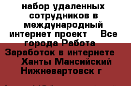 набор удаленных сотрудников в международный интернет-проект  - Все города Работа » Заработок в интернете   . Ханты-Мансийский,Нижневартовск г.